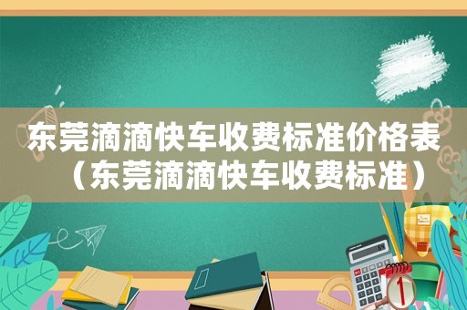 東莞滴滴快車收費(fèi)標(biāo)準(zhǔn)價格表（東莞滴滴快車收費(fèi)標(biāo)準(zhǔn)）