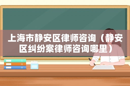 上海市靜安區(qū)律師咨詢（靜安區(qū)糾紛案律師咨詢哪里）
