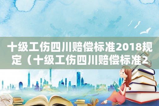 十級工傷四川賠償標準2018規定（十級工傷四川賠償標準2018）