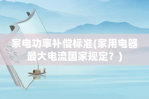 家電功率補償標準(家用電器最大電流國家規定？)