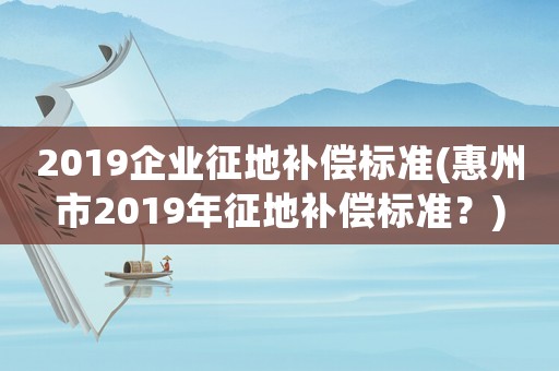 2019企業征地補償標準(惠州市2019年征地補償標準？)