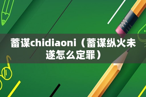 蓄謀chidiaoni（蓄謀縱火未遂怎么定罪）