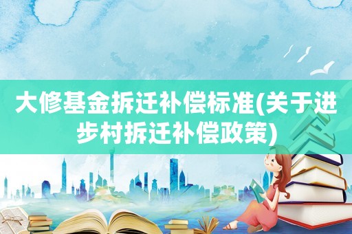 大修基金拆遷補償標準(關于進步村拆遷補償政策)
