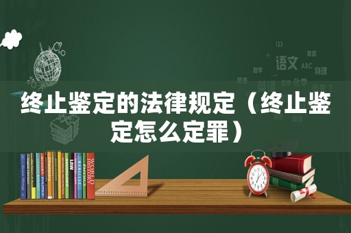 終止鑒定的法律規定（終止鑒定怎么定罪）