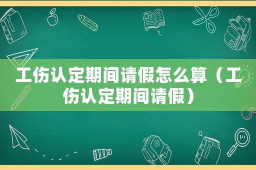 工傷認定期間請假怎么算（工傷認定期間請假）