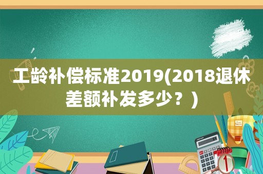 工齡補(bǔ)償標(biāo)準(zhǔn)2019(2018退休差額補(bǔ)發(fā)多少？)