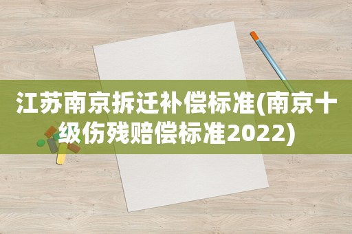 江蘇南京拆遷補(bǔ)償標(biāo)準(zhǔn)(南京十級(jí)傷殘賠償標(biāo)準(zhǔn)2022)