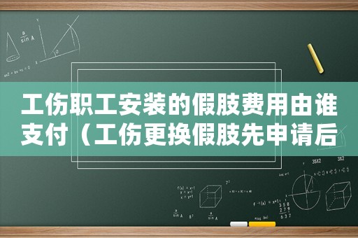 工傷職工安裝的假肢費(fèi)用由誰(shuí)支付（工傷更換假肢先申請(qǐng)后更換么）