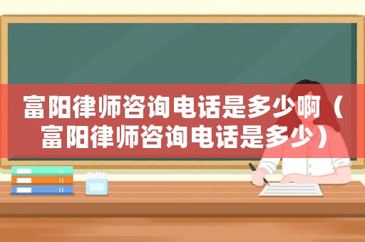 富陽律師咨詢電話是多少啊（富陽律師咨詢電話是多少）