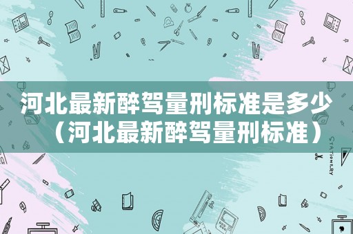 河北最新醉駕量刑標準是多少（河北最新醉駕量刑標準）