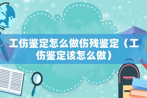 工傷鑒定怎么做傷殘鑒定（工傷鑒定該怎么做）
