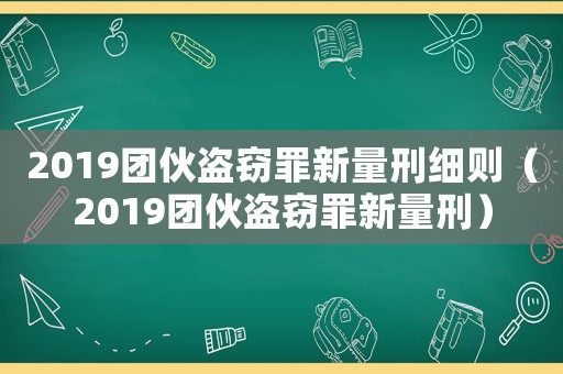 2019團伙盜竊罪新量刑細則（2019團伙盜竊罪新量刑）