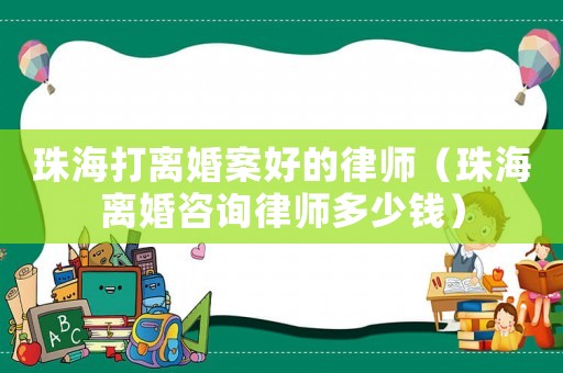 珠海打離婚案好的律師（珠海離婚咨詢律師多少錢）