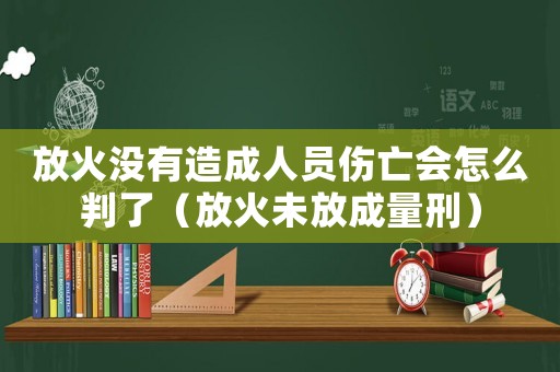 放火沒有造成人員傷亡會怎么判了（放火未放成量刑）