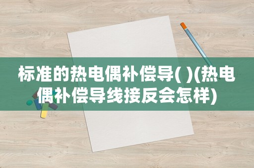 標(biāo)準(zhǔn)的熱電偶補(bǔ)償導(dǎo)( )(熱電偶補(bǔ)償導(dǎo)線接反會(huì)怎樣)