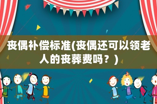 喪偶補償標準(喪偶還可以領老人的喪葬費嗎？)