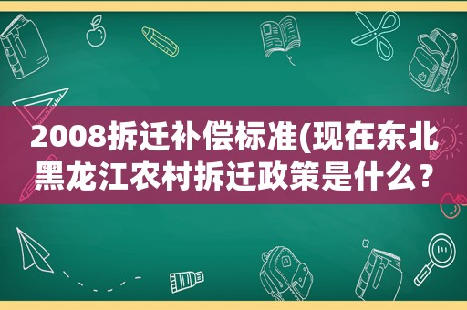 2008拆遷補償標準(現在東北黑龍江農村拆遷政策是什么？)