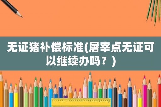 無證豬補償標準(屠宰點無證可以繼續辦嗎？)