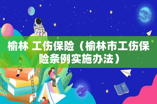 榆林 工傷保險（榆林市工傷保險條例實施辦法）