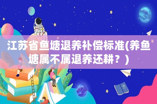 江蘇省魚塘退養(yǎng)補償標準(養(yǎng)魚塘屬不屬退養(yǎng)還耕？)