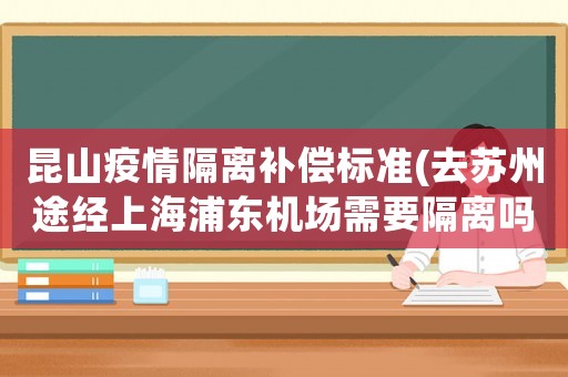 昆山疫情隔離補(bǔ)償標(biāo)準(zhǔn)(去蘇州途經(jīng)上海浦東機(jī)場(chǎng)需要隔離嗎？)