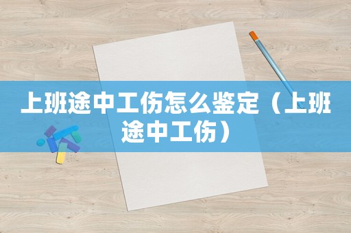上班途中工傷怎么鑒定（上班途中工傷）