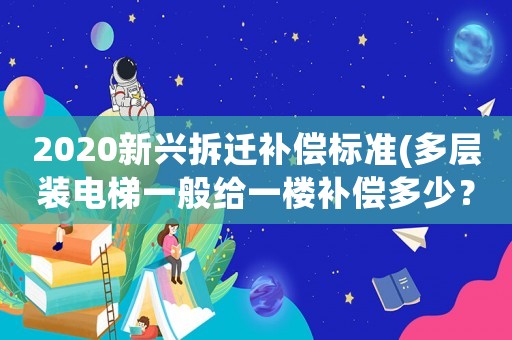 2020新興拆遷補(bǔ)償標(biāo)準(zhǔn)(多層裝電梯一般給一樓補(bǔ)償多少？)