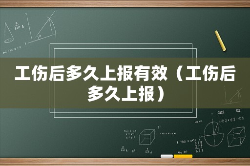 工傷后多久上報有效（工傷后多久上報）