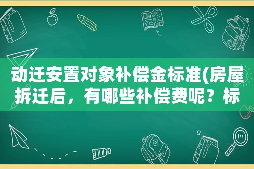 動遷安置對象補(bǔ)償金標(biāo)準(zhǔn)(房屋拆遷后，有哪些補(bǔ)償費(fèi)呢？標(biāo)準(zhǔn)是怎樣計算的呢？)