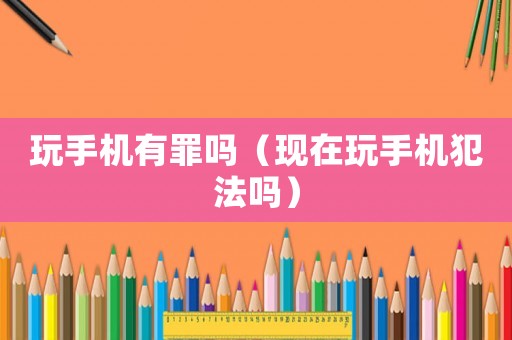 玩手機(jī)有罪嗎（現(xiàn)在玩手機(jī)犯法嗎）