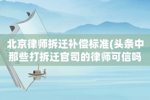 北京律師拆遷補(bǔ)償標(biāo)準(zhǔn)(頭條中那些打拆遷官司的律師可信嗎？)
