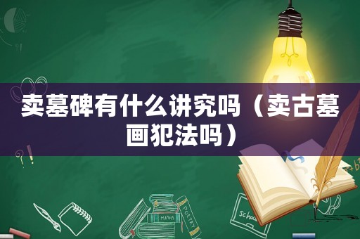 賣墓碑有什么講究嗎（賣古墓畫犯法嗎）