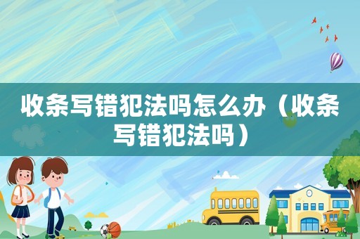 收條寫(xiě)錯(cuò)犯法嗎怎么辦（收條寫(xiě)錯(cuò)犯法嗎）