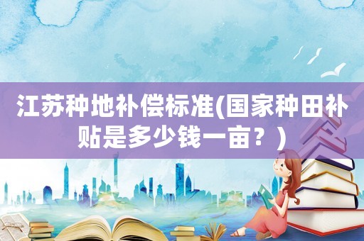 江蘇種地補償標準(國家種田補貼是多少錢一畝？)