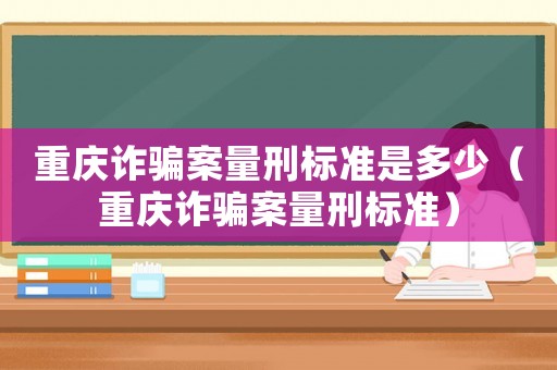 重慶詐騙案量刑標準是多少（重慶詐騙案量刑標準）
