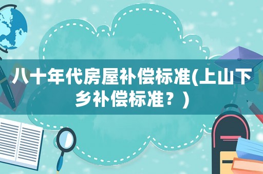 八十年代房屋補償標準(上山下鄉(xiāng)補償標準？)