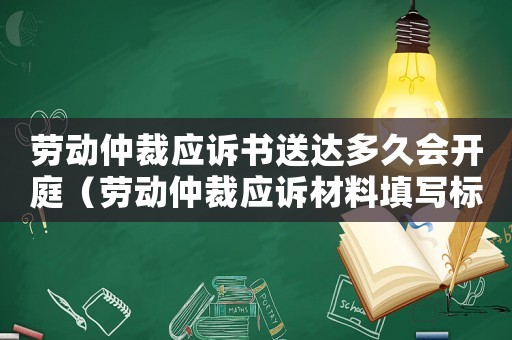 勞動仲裁應訴書送達多久會開庭（勞動仲裁應訴材料填寫標準）