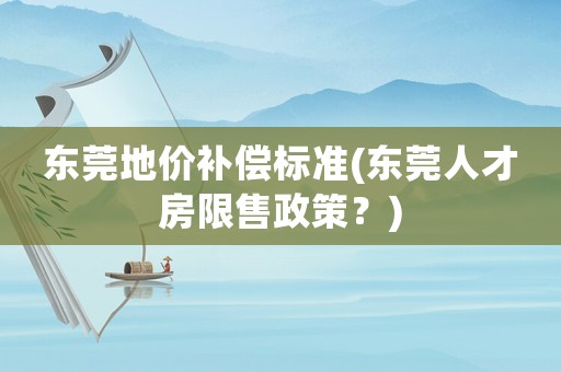 東莞地價補償標準(東莞人才房限售政策？)