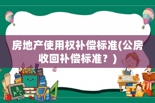 房地產(chǎn)使用權(quán)補償標(biāo)準(zhǔn)(公房收回補償標(biāo)準(zhǔn)？)