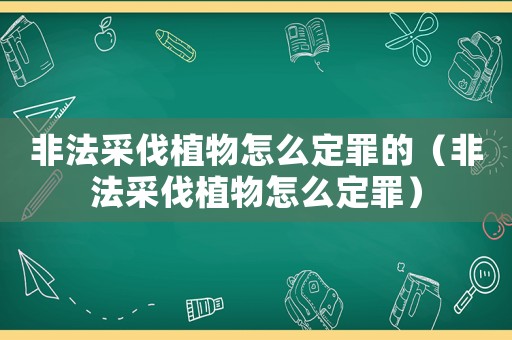非法采伐植物怎么定罪的（非法采伐植物怎么定罪）