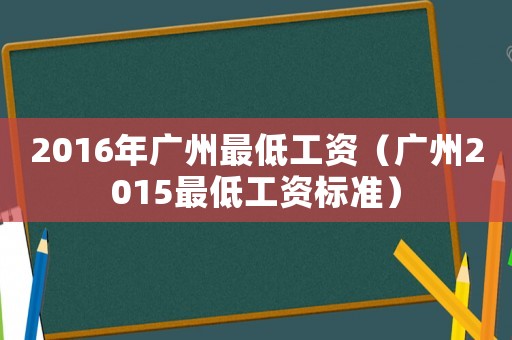 2016年廣州最低工資（廣州2015最低工資標準）