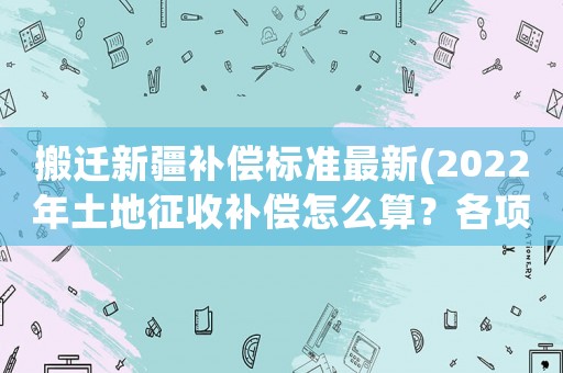 搬遷新疆補償標準最新(2022年土地征收補償怎么算？各項補償標準是什么？)