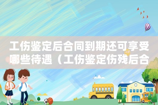 工傷鑒定后合同到期還可享受哪些待遇（工傷鑒定傷殘后合同到期）