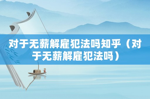 對于無薪解雇犯法嗎知乎（對于無薪解雇犯法嗎）