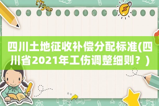四川土地征收補償分配標準(四川省2021年工傷調整細則？)
