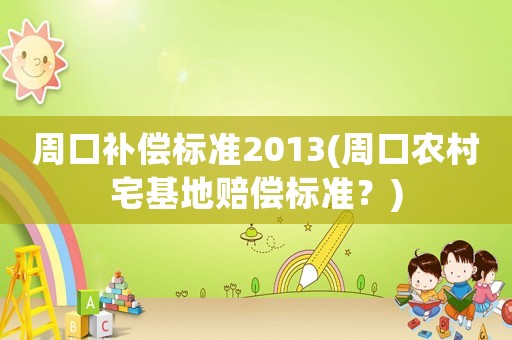 周口補償標準2013(周口農村宅基地賠償標準？)