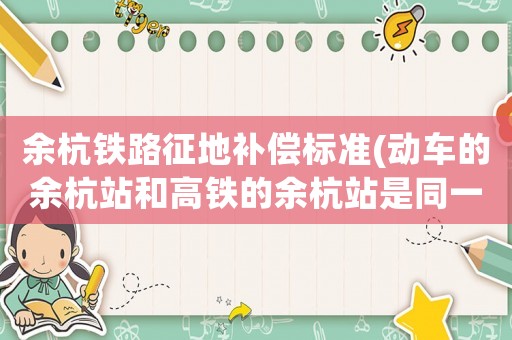 余杭鐵路征地補償標準(動車的余杭站和高鐵的余杭站是同一個地方嗎？)