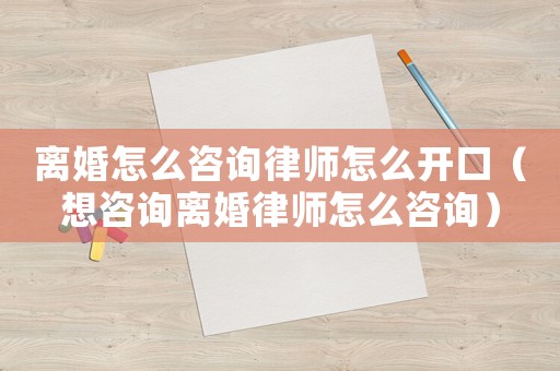 離婚怎么咨詢律師怎么開口（想咨詢離婚律師怎么咨詢）