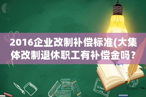 2016企業(yè)改制補償標準(大集體改制退休職工有補償金嗎？)