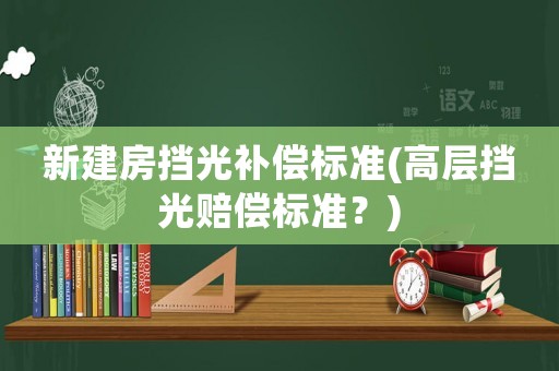 新建房擋光補償標準(高層擋光賠償標準？)